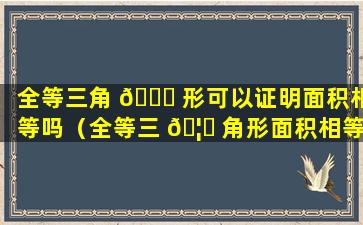 全等三角 🕊 形可以证明面积相等吗（全等三 🦄 角形面积相等是真命题吗）